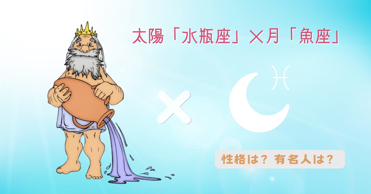 太陽「水瓶座」×月「魚座」の組み合わせ！性格や有名人